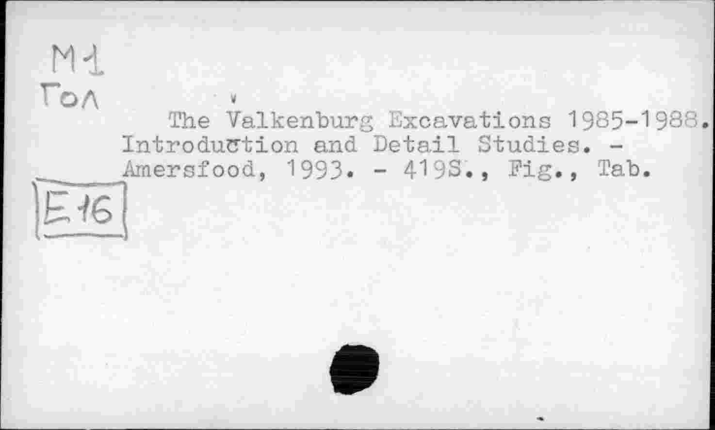 ﻿гн
Гол
The Valkenburg Excavations 1985-1988. Introduction and Deta.il Studies. -^Arnersfood, 1993« - 4198., Fig., Tab.